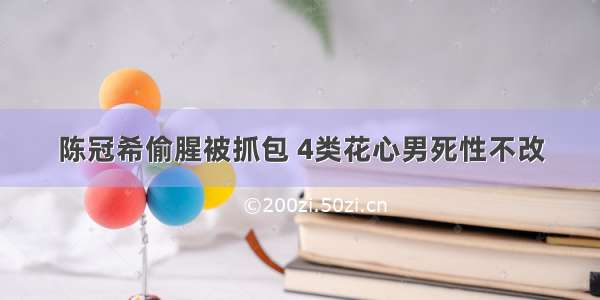 陈冠希偷腥被抓包 4类花心男死性不改