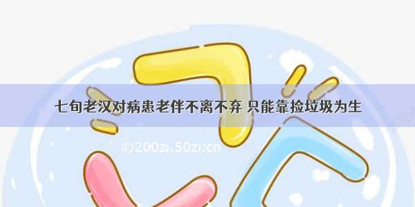 七旬老汉对病患老伴不离不弃 只能靠捡垃圾为生