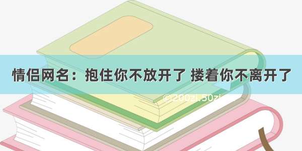 情侣网名：抱住你不放开了 搂着你不离开了