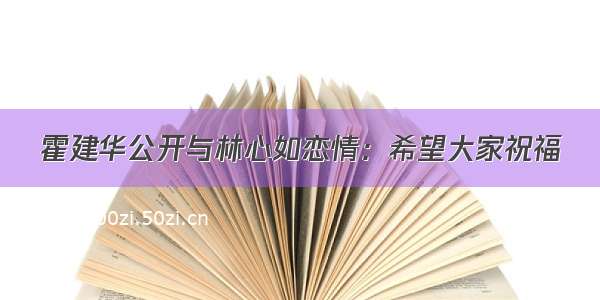 霍建华公开与林心如恋情：希望大家祝福