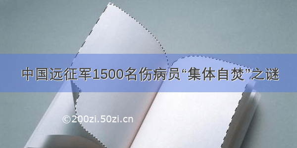 中国远征军1500名伤病员“集体自焚”之谜