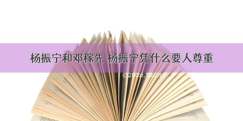 杨振宁和邓稼先 杨振宁凭什么要人尊重