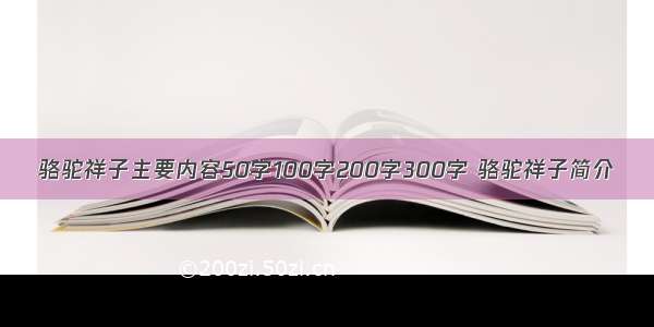 骆驼祥子主要内容50字100字200字300字 骆驼祥子简介