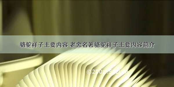 骆驼祥子主要内容 老舍名著骆驼祥子主要内容简介