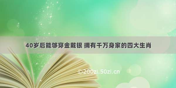 40岁后能够穿金戴银 拥有千万身家的四大生肖