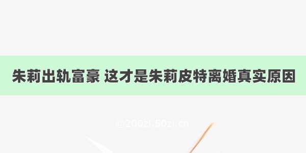 朱莉出轨富豪 这才是朱莉皮特离婚真实原因