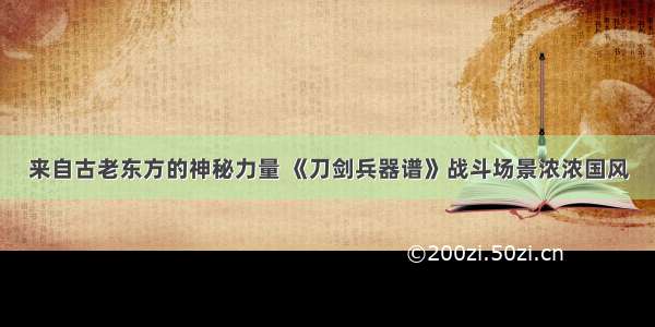 来自古老东方的神秘力量 《刀剑兵器谱》战斗场景浓浓国风