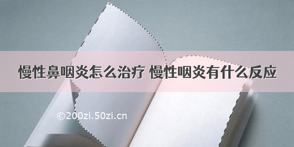 慢性鼻咽炎怎么治疗 慢性咽炎有什么反应