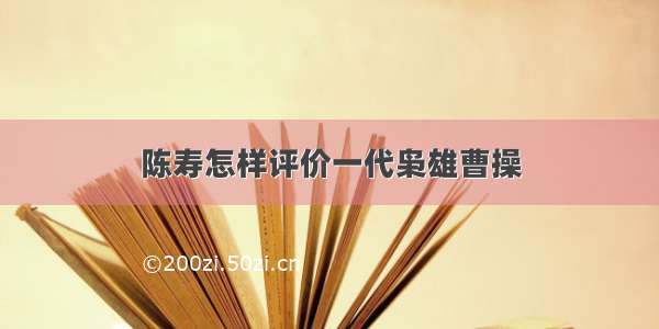 陈寿怎样评价一代枭雄曹操