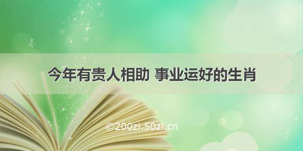 今年有贵人相助 事业运好的生肖