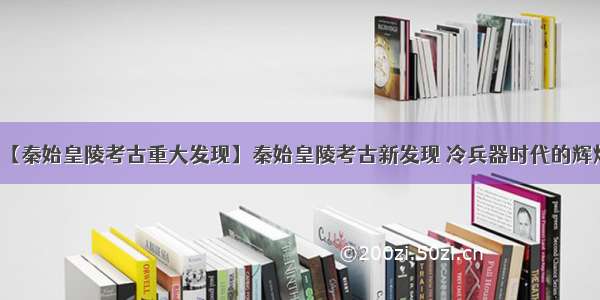 【秦始皇陵考古重大发现】秦始皇陵考古新发现 冷兵器时代的辉煌