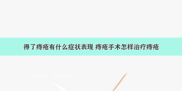 得了痔疮有什么症状表现 痔疮手术怎样治疗痔疮