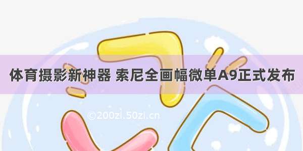 体育摄影新神器 索尼全画幅微单A9正式发布