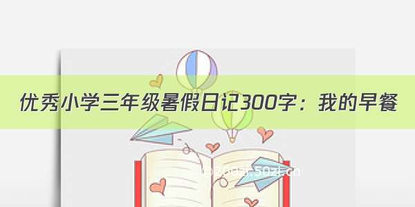 优秀小学三年级暑假日记300字：我的早餐