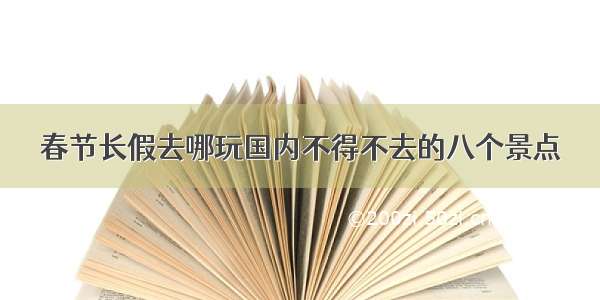 春节长假去哪玩国内不得不去的八个景点