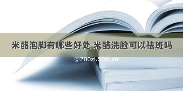 米醋泡脚有哪些好处 米醋洗脸可以祛斑吗