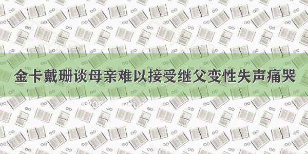 金卡戴珊谈母亲难以接受继父变性失声痛哭