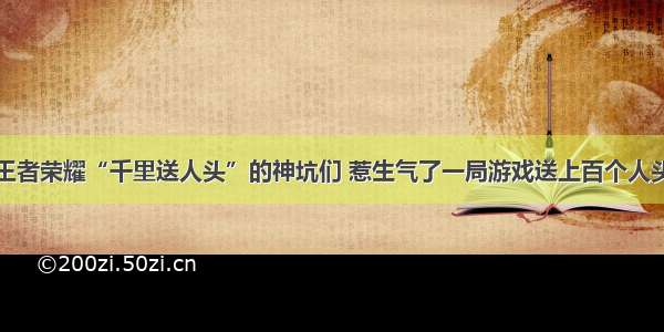 王者荣耀“千里送人头”的神坑们 惹生气了一局游戏送上百个人头