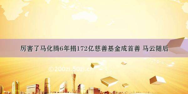 厉害了马化腾6年捐172亿慈善基金成首善 马云随后