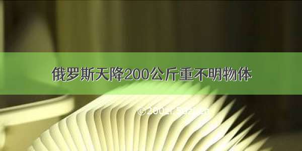 俄罗斯天降200公斤重不明物体