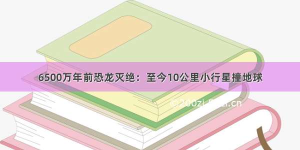 6500万年前恐龙灭绝：至今10公里小行星撞地球