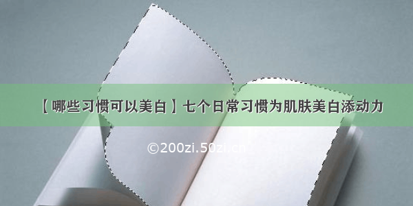 【哪些习惯可以美白】七个日常习惯为肌肤美白添动力