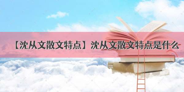 【沈从文散文特点】沈从文散文特点是什么