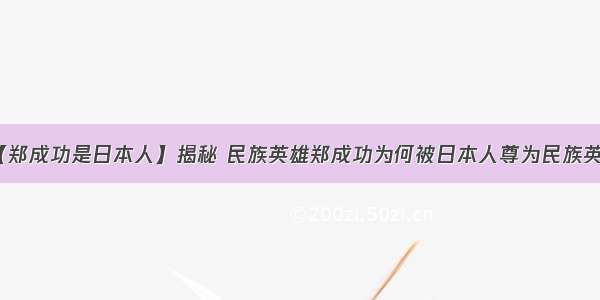 【郑成功是日本人】揭秘 民族英雄郑成功为何被日本人尊为民族英雄