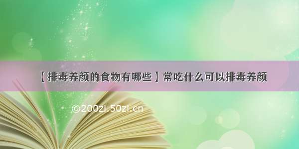 【排毒养颜的食物有哪些】常吃什么可以排毒养颜