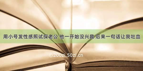 用小号发性感照试探老公 他一开始没兴趣 后来一句话让我吐血