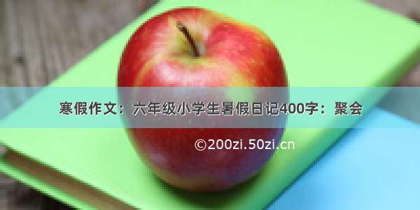 寒假作文：六年级小学生暑假日记400字：聚会