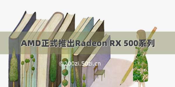 AMD正式推出Radeon RX 500系列
