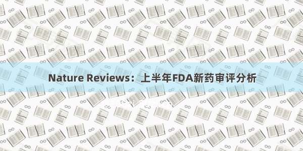Nature Reviews：上半年FDA新药审评分析