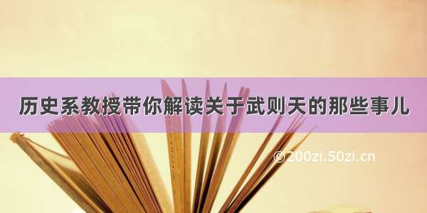 历史系教授带你解读关于武则天的那些事儿