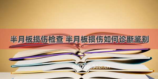 半月板损伤检查 半月板损伤如何诊断鉴别