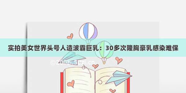 实拍美女世界头号人造波霸巨乳：30多次隆胸豪乳感染难保