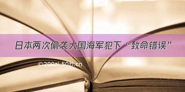 日本两次偷袭大国海军犯下“致命错误”