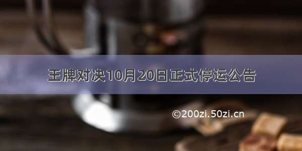 王牌对决10月20日正式停运公告