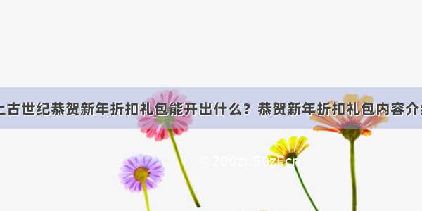 上古世纪恭贺新年折扣礼包能开出什么？恭贺新年折扣礼包内容介绍