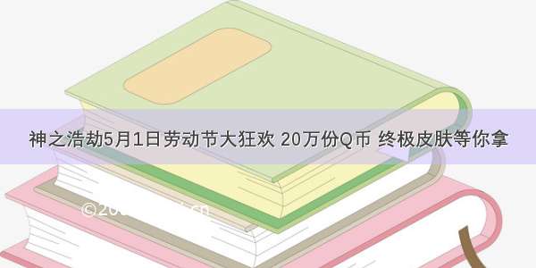 神之浩劫5月1日劳动节大狂欢 20万份Q币 终极皮肤等你拿