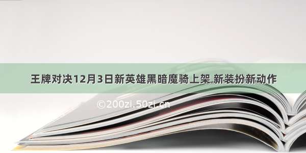 王牌对决12月3日新英雄黑暗魔骑上架 新装扮新动作