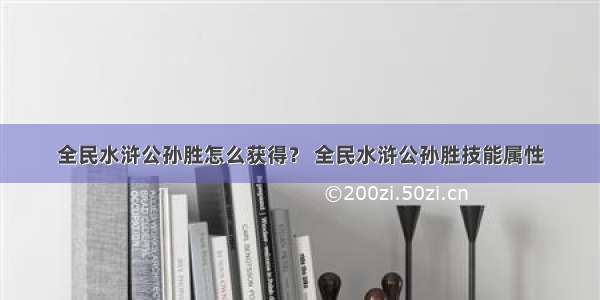 全民水浒公孙胜怎么获得？ 全民水浒公孙胜技能属性