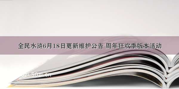 全民水浒6月18日更新维护公告 周年狂欢季版本活动