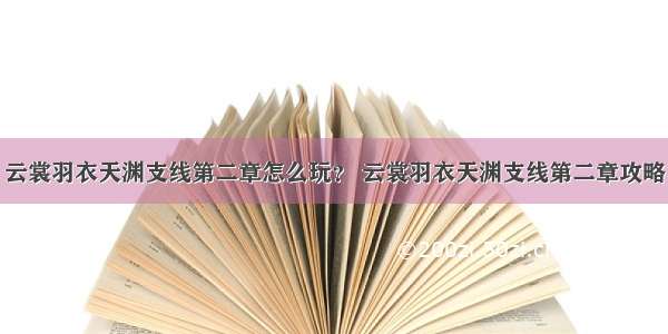 云裳羽衣天渊支线第二章怎么玩？ 云裳羽衣天渊支线第二章攻略