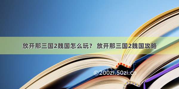 放开那三国2魏国怎么玩？ 放开那三国2魏国攻略