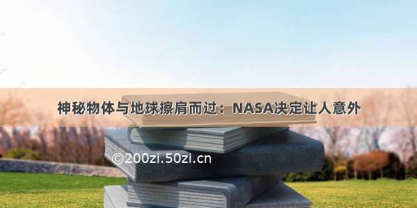 神秘物体与地球擦肩而过：NASA决定让人意外