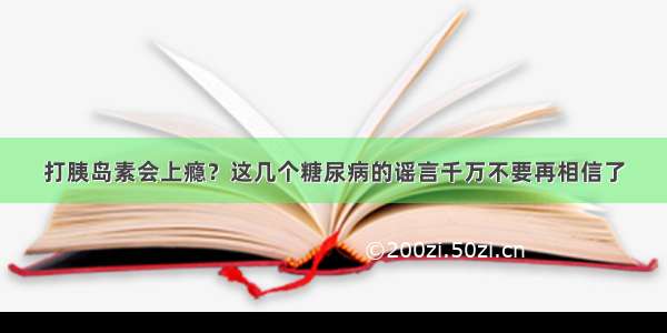 打胰岛素会上瘾？这几个糖尿病的谣言千万不要再相信了