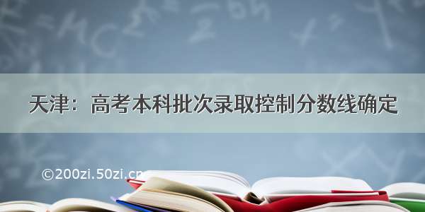 天津：高考本科批次录取控制分数线确定