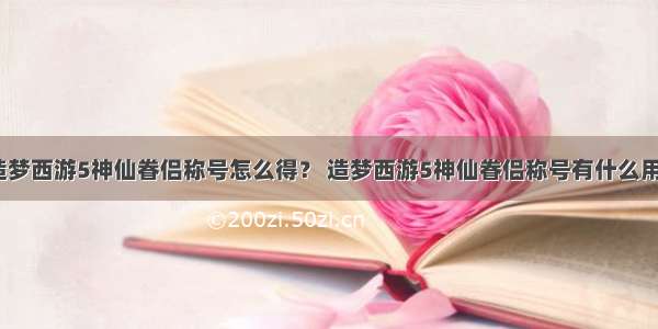 造梦西游5神仙眷侣称号怎么得？ 造梦西游5神仙眷侣称号有什么用？