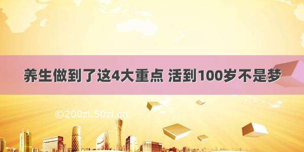 养生做到了这4大重点 活到100岁不是梦